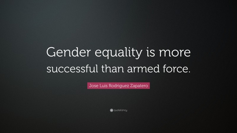 Jose Luis Rodriguez Zapatero Quote: “Gender equality is more successful than armed force.”