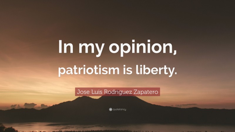 Jose Luis Rodriguez Zapatero Quote: “In my opinion, patriotism is liberty.”