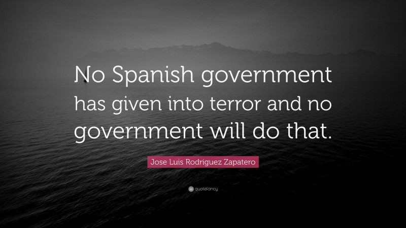 Jose Luis Rodriguez Zapatero Quote: “No Spanish government has given into terror and no government will do that.”