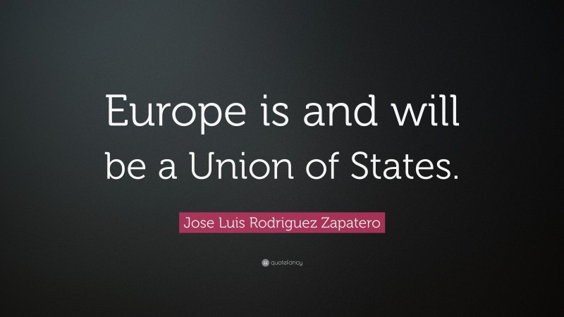 Jose Luis Rodriguez Zapatero Quote: “Europe is and will be a Union of States.”