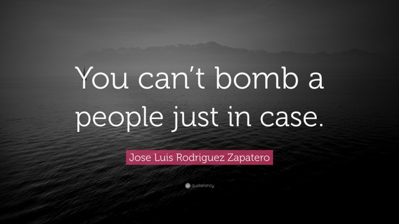 Jose Luis Rodriguez Zapatero Quote: “You can’t bomb a people just in case.”