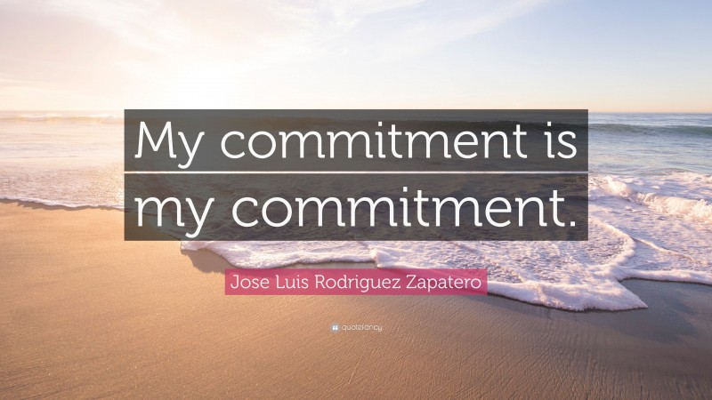 Jose Luis Rodriguez Zapatero Quote: “My commitment is my commitment.”