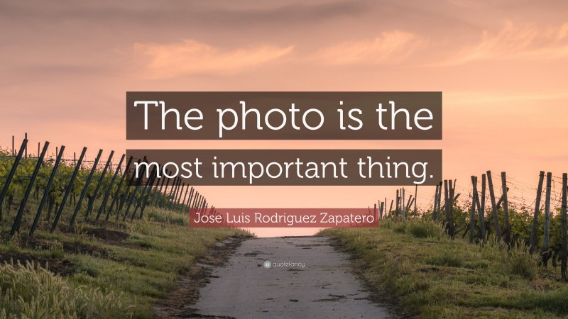 Jose Luis Rodriguez Zapatero Quote: “The photo is the most important thing.”