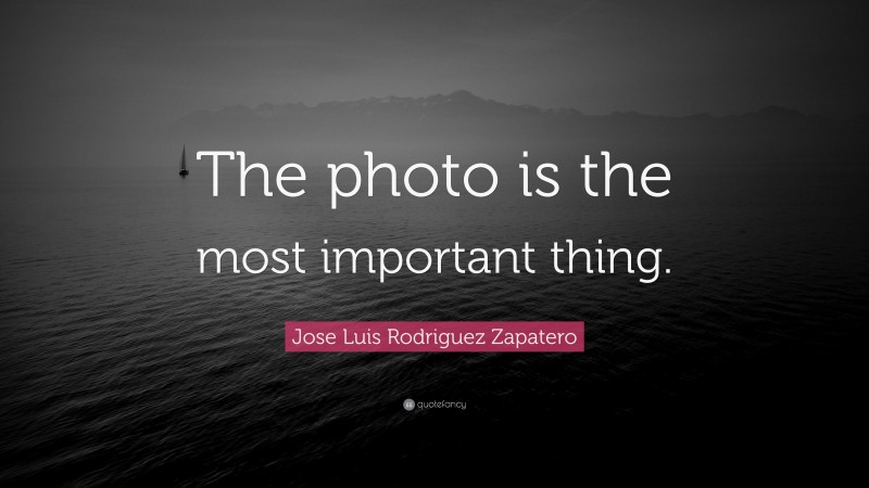 Jose Luis Rodriguez Zapatero Quote: “The photo is the most important thing.”