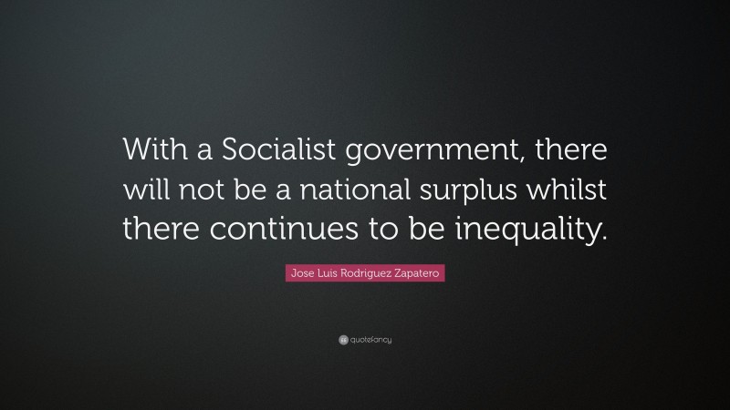 Jose Luis Rodriguez Zapatero Quote: “With a Socialist government, there will not be a national surplus whilst there continues to be inequality.”