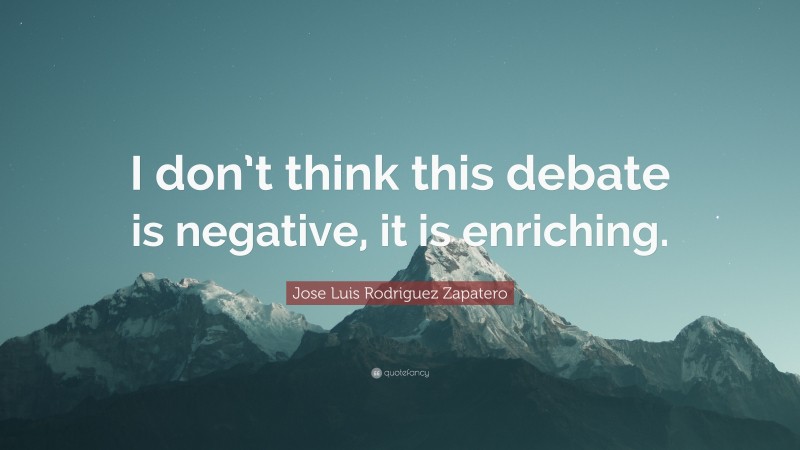 Jose Luis Rodriguez Zapatero Quote: “I don’t think this debate is negative, it is enriching.”