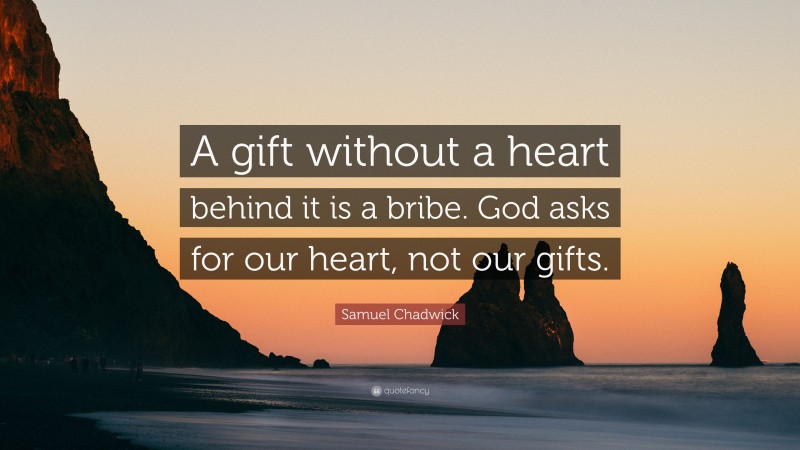 Samuel Chadwick Quote: “A gift without a heart behind it is a bribe. God asks for our heart, not our gifts.”