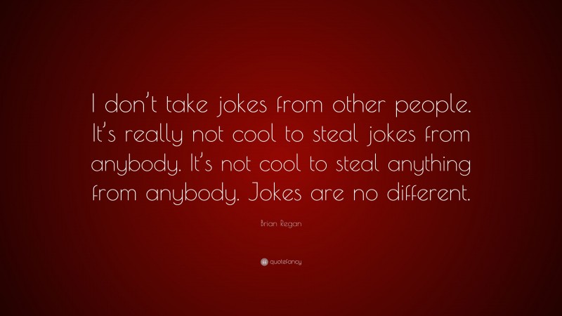 Brian Regan Quote: “I don’t take jokes from other people. It’s really not cool to steal jokes from anybody. It’s not cool to steal anything from anybody. Jokes are no different.”