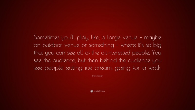 Brian Regan Quote: “Sometimes you’ll play, like, a large venue – maybe an outdoor venue or something – where it’s so big that you can see all of the disinterested people. You see the audience, but then behind the audience you see people eating ice cream, going for a walk.”
