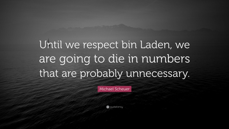 Michael Scheuer Quote: “Until we respect bin Laden, we are going to die in numbers that are probably unnecessary.”
