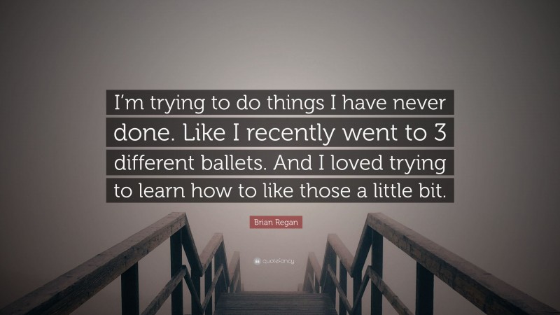 Brian Regan Quote: “I’m trying to do things I have never done. Like I recently went to 3 different ballets. And I loved trying to learn how to like those a little bit.”