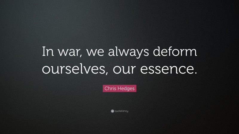 Chris Hedges Quote: “In war, we always deform ourselves, our essence.”