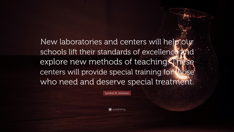 Lyndon B. Johnson Quote: “New laboratories and centers will help our schools lift their standards of excellence and explore new methods of teaching. These centers will provide special training for those who need and deserve special treatment.”