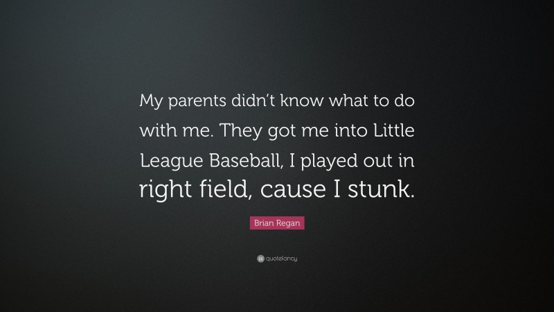 Brian Regan Quote: “My parents didn’t know what to do with me. They got me into Little League Baseball, I played out in right field, cause I stunk.”