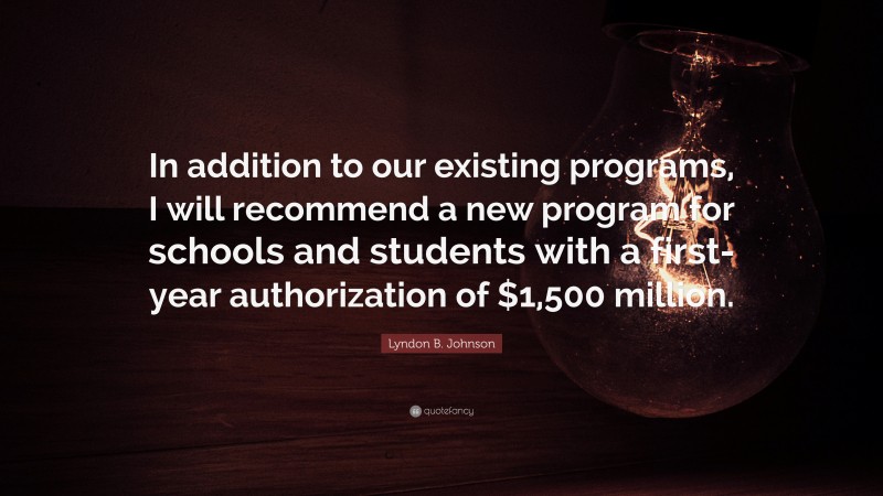 Lyndon B. Johnson Quote: “In addition to our existing programs, I will recommend a new program for schools and students with a first-year authorization of $1,500 million.”