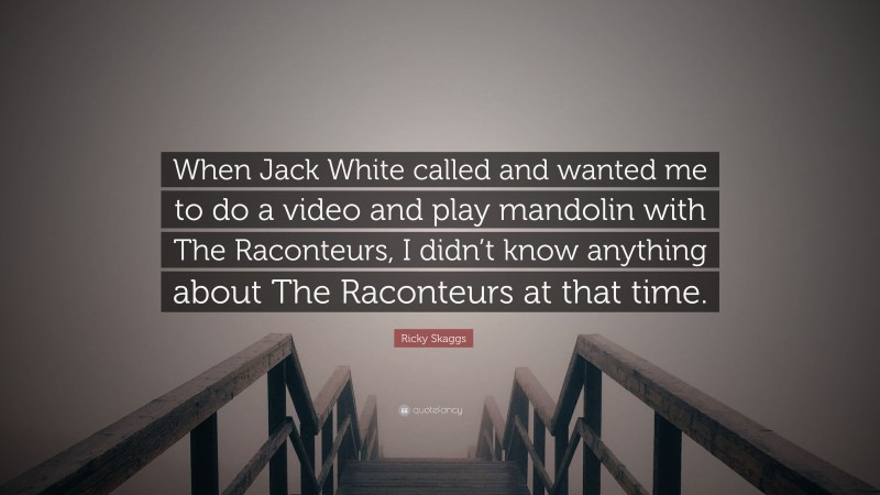 Ricky Skaggs Quote: “When Jack White called and wanted me to do a video and play mandolin with The Raconteurs, I didn’t know anything about The Raconteurs at that time.”