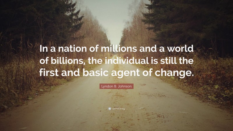 Lyndon B. Johnson Quote: “In a nation of millions and a world of billions, the individual is still the first and basic agent of change.”