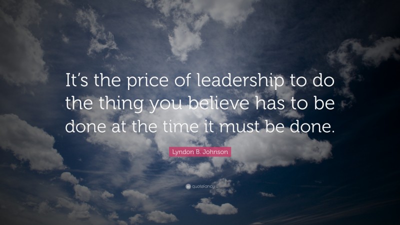 Lyndon B. Johnson Quote: “It’s the price of leadership to do the thing you believe has to be done at the time it must be done.”
