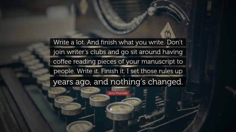 Jerry Pournelle Quote: “Write a lot. And finish what you write. Don’t join writer’s clubs and go sit around having coffee reading pieces of your manuscript to people. Write it. Finish it. I set those rules up years ago, and nothing’s changed.”