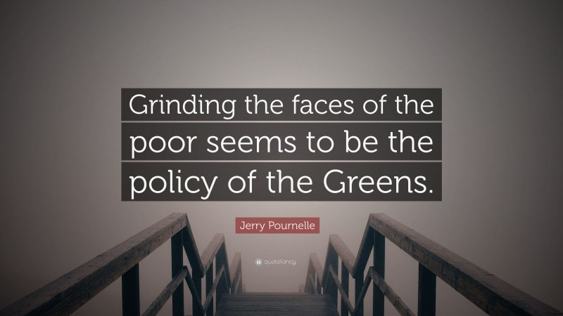 Jerry Pournelle Quote: “Grinding the faces of the poor seems to be the policy of the Greens.”