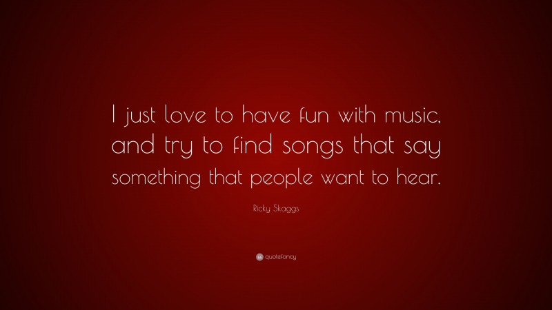 Ricky Skaggs Quote: “I just love to have fun with music, and try to find songs that say something that people want to hear.”
