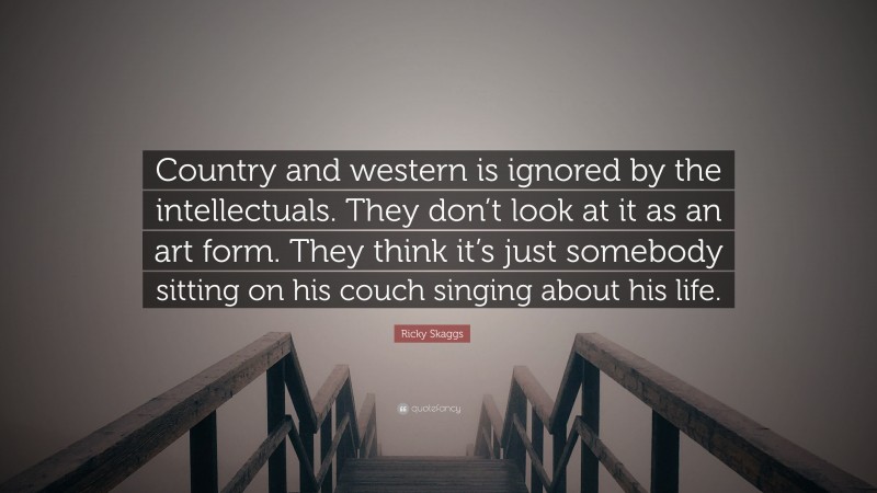 Ricky Skaggs Quote: “Country and western is ignored by the intellectuals. They don’t look at it as an art form. They think it’s just somebody sitting on his couch singing about his life.”