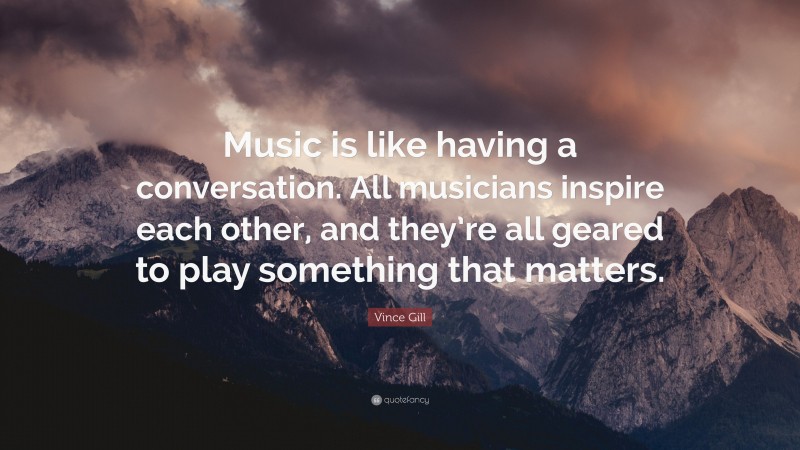 Vince Gill Quote: “Music is like having a conversation. All musicians inspire each other, and they’re all geared to play something that matters.”