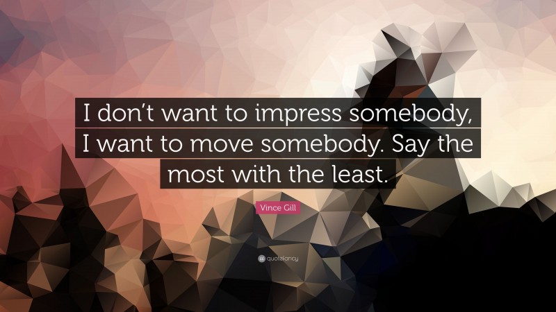 Vince Gill Quote: “I don’t want to impress somebody, I want to move somebody. Say the most with the least.”