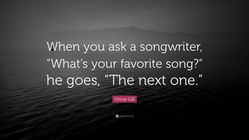 Vince Gill Quote: “When you ask a songwriter, “What’s your favorite song?” he goes, “The next one.””