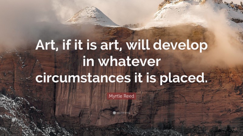 Myrtle Reed Quote: “Art, if it is art, will develop in whatever circumstances it is placed.”