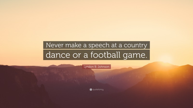 Lyndon B. Johnson Quote: “Never make a speech at a country dance or a football game.”