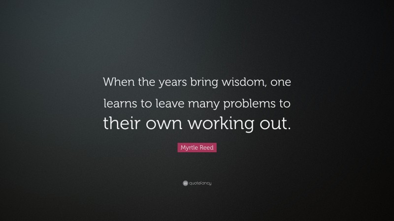 Myrtle Reed Quote: “When the years bring wisdom, one learns to leave many problems to their own working out.”