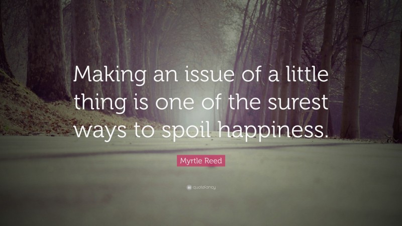 Myrtle Reed Quote: “Making an issue of a little thing is one of the surest ways to spoil happiness.”
