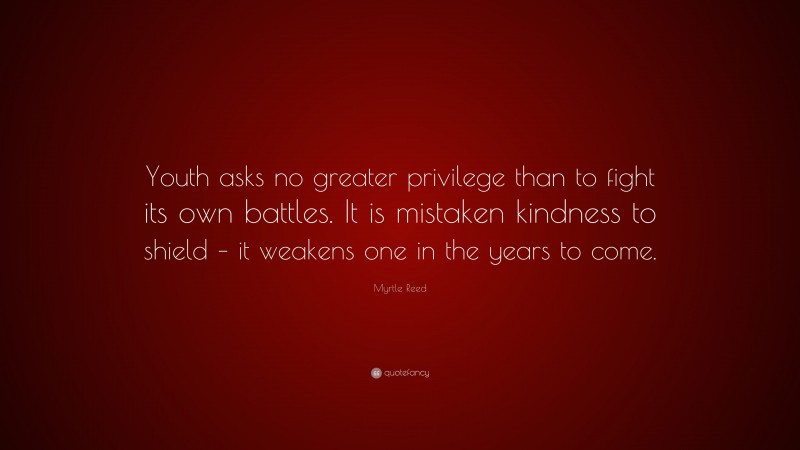 Myrtle Reed Quote: “Youth asks no greater privilege than to fight its own battles. It is mistaken kindness to shield – it weakens one in the years to come.”