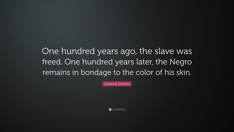 Lyndon B. Johnson Quote: “One hundred years ago, the slave was freed. One hundred years later, the Negro remains in bondage to the color of his skin.”