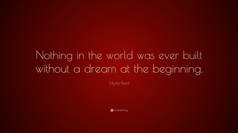 Myrtle Reed Quote: “Nothing in the world was ever built without a dream at the beginning.”