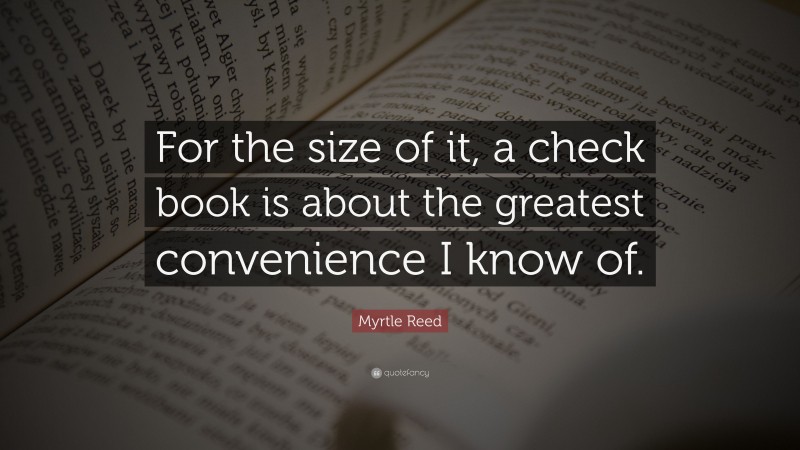 Myrtle Reed Quote: “For the size of it, a check book is about the greatest convenience I know of.”