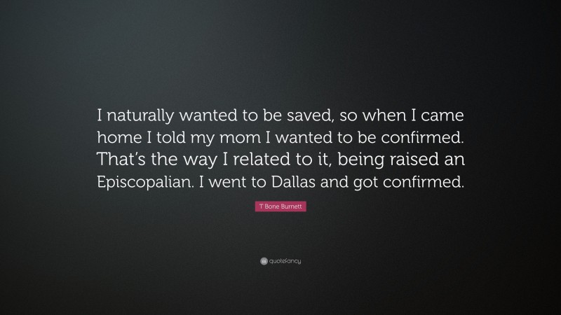 T Bone Burnett Quote: “I naturally wanted to be saved, so when I came home I told my mom I wanted to be confirmed. That’s the way I related to it, being raised an Episcopalian. I went to Dallas and got confirmed.”