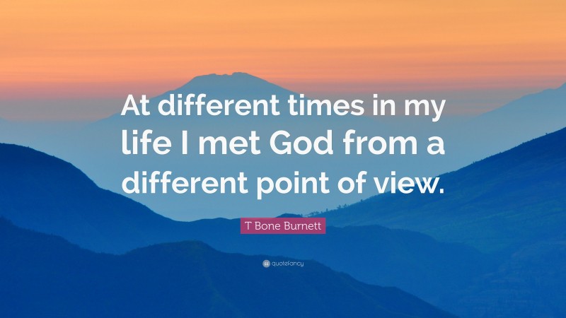 T Bone Burnett Quote: “At different times in my life I met God from a different point of view.”