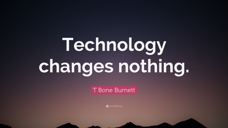 T Bone Burnett Quote: “Technology changes nothing.”