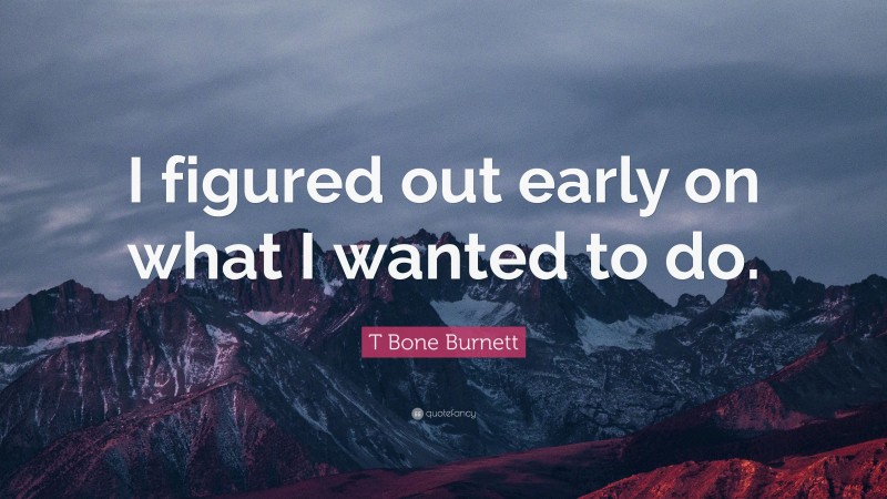T Bone Burnett Quote: “I figured out early on what I wanted to do.”