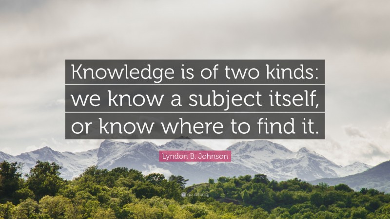 Lyndon B. Johnson Quote: “Knowledge is of two kinds: we know a subject itself, or know where to find it.”