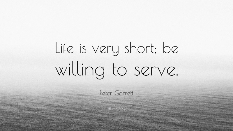 Peter Garrett Quote: “Life is very short; be willing to serve.”