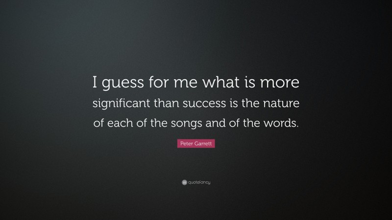 Peter Garrett Quote: “I guess for me what is more significant than success is the nature of each of the songs and of the words.”