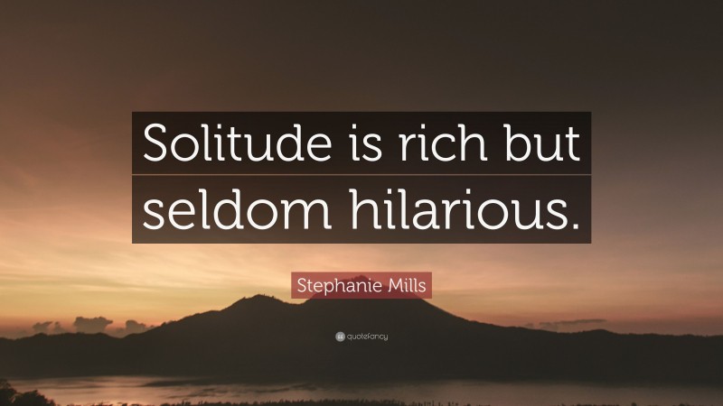 Stephanie Mills Quote: “Solitude is rich but seldom hilarious.”
