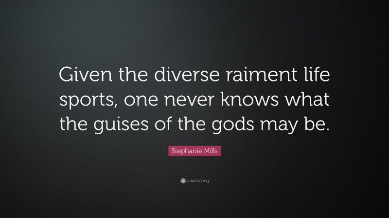 Stephanie Mills Quote: “Given the diverse raiment life sports, one never knows what the guises of the gods may be.”