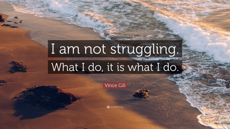 Vince Gill Quote: “I am not struggling. What I do, it is what I do.”