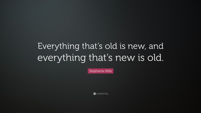 Stephanie Mills Quote: “Everything that’s old is new, and everything that’s new is old.”