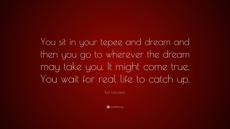 Burt Lancaster Quote: “You sit in your tepee and dream and then you go to wherever the dream may take you. It might come true. You wait for real life to catch up.”