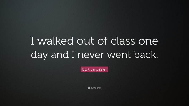 Burt Lancaster Quote: “I walked out of class one day and I never went back.”